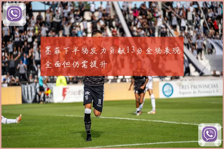 墨菲下半场发力贡献13分全场表现全面但仍需提升