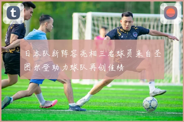 日本队新阵容亮相三名球员来自圣图尔登助力球队再创佳绩
