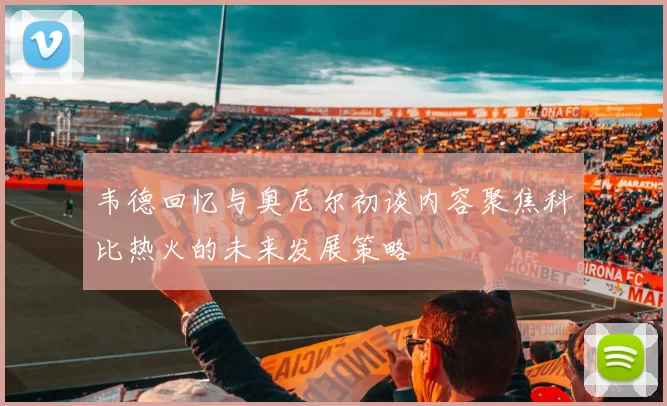 韦德回忆与奥尼尔初谈内容聚焦科比热火的未来发展策略