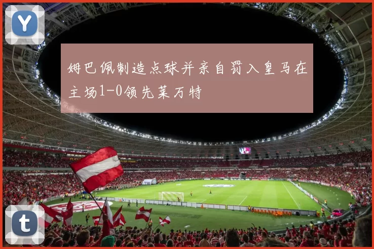 姆巴佩制造点球并亲自罚入皇马在主场1-0领先莱万特