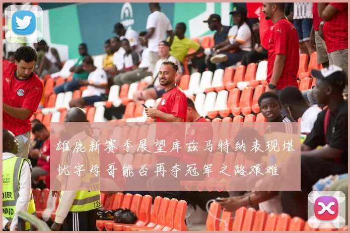 雄鹿新赛季展望库兹马特纳表现堪忧字母哥能否再夺冠军之路艰难
