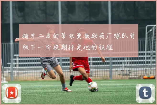 梅开二度的蒂尔曼激励药厂球队晋级下一阶段期待更远的征程