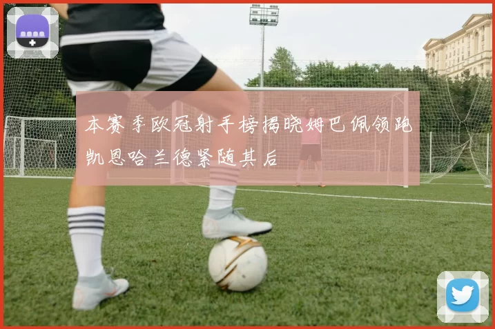 本赛季欧冠射手榜揭晓姆巴佩领跑凯恩哈兰德紧随其后