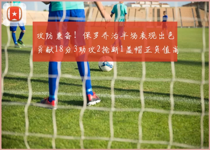 攻防兼备！保罗乔治半场表现出色贡献18分3助攻2抢断1盖帽正负值高达14