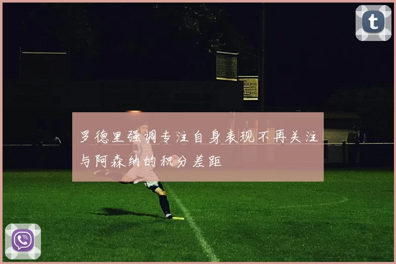 罗德里强调专注自身表现不再关注与阿森纳的积分差距