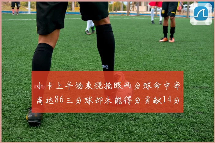 小卡上半场表现抢眼两分球命中率高达86三分球却未能得分贡献14分7板2助1断