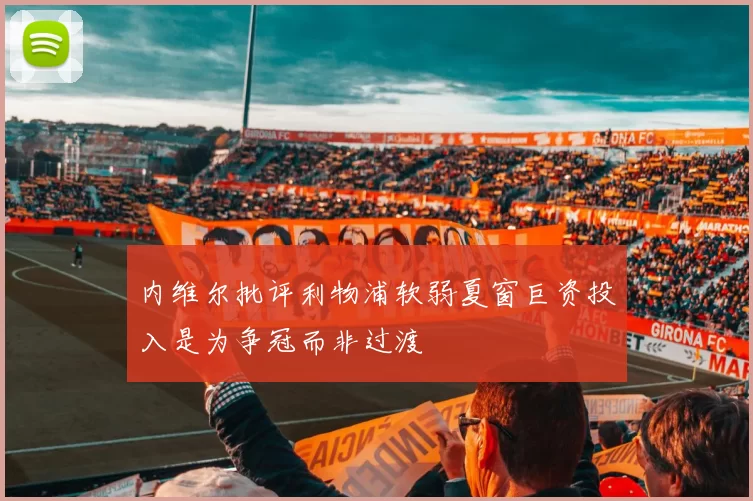 内维尔批评利物浦软弱夏窗巨资投入是为争冠而非过渡