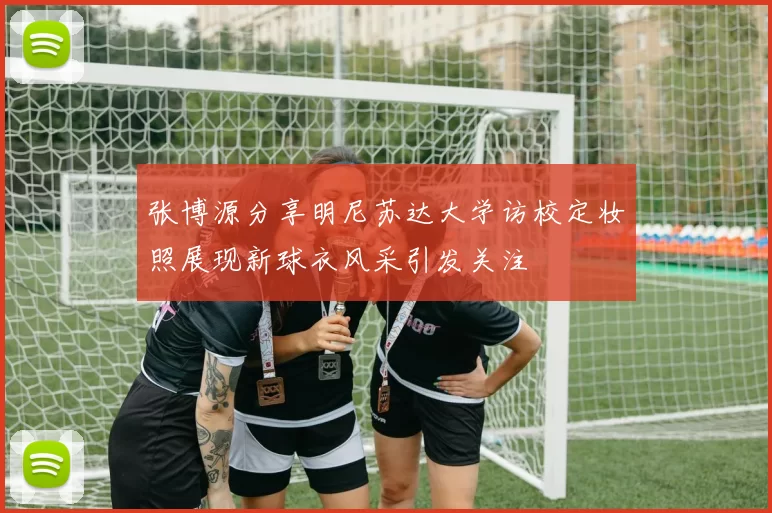 张博源分享明尼苏达大学访校定妆照展现新球衣风采引发关注