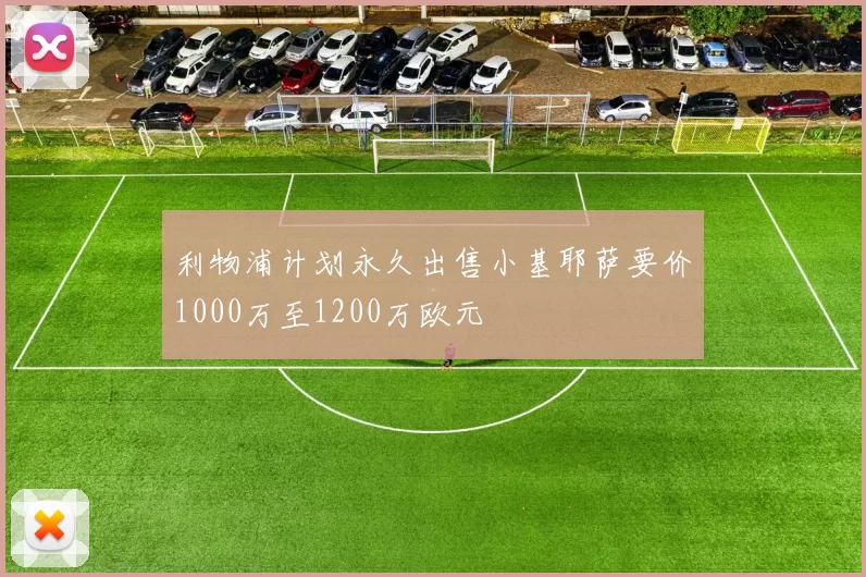 利物浦计划永久出售小基耶萨要价1000万至1200万欧元