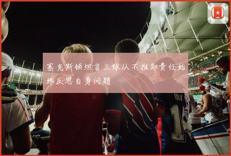 塞克斯顿坦言三球从不推卸责任始终反思自身问题
