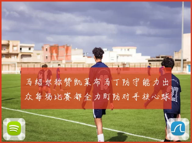 马绍尔称赞凯莱布马丁防守能力出众每场比赛都全力盯防对手核心球员
