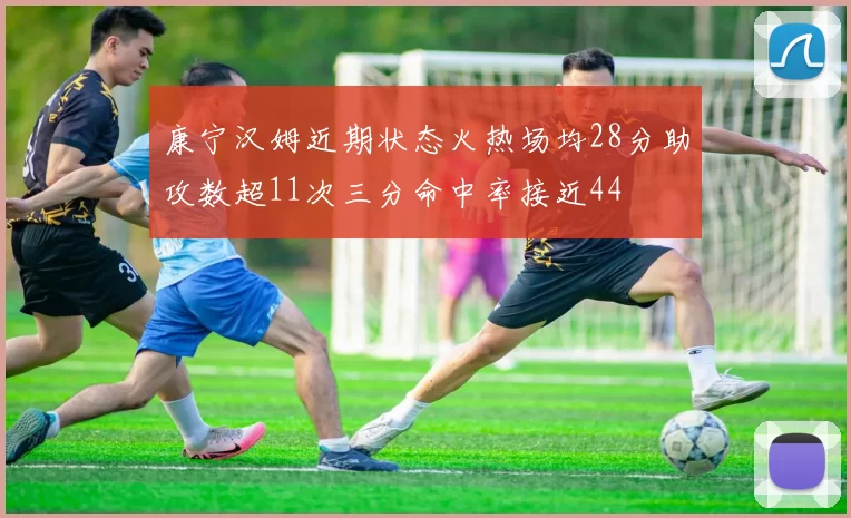 康宁汉姆近期状态火热场均28分助攻数超11次三分命中率接近44
